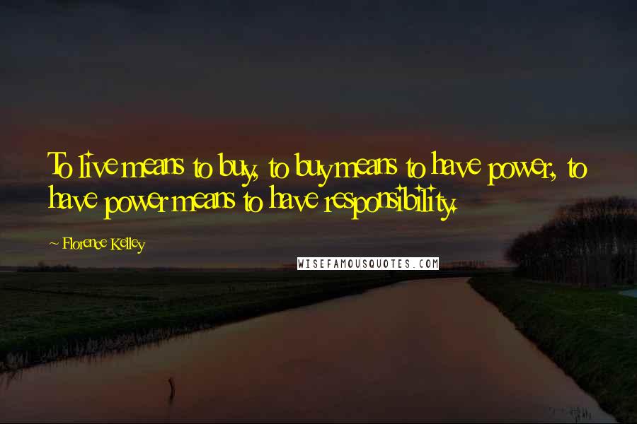 Florence Kelley Quotes: To live means to buy, to buy means to have power, to have power means to have responsibility.