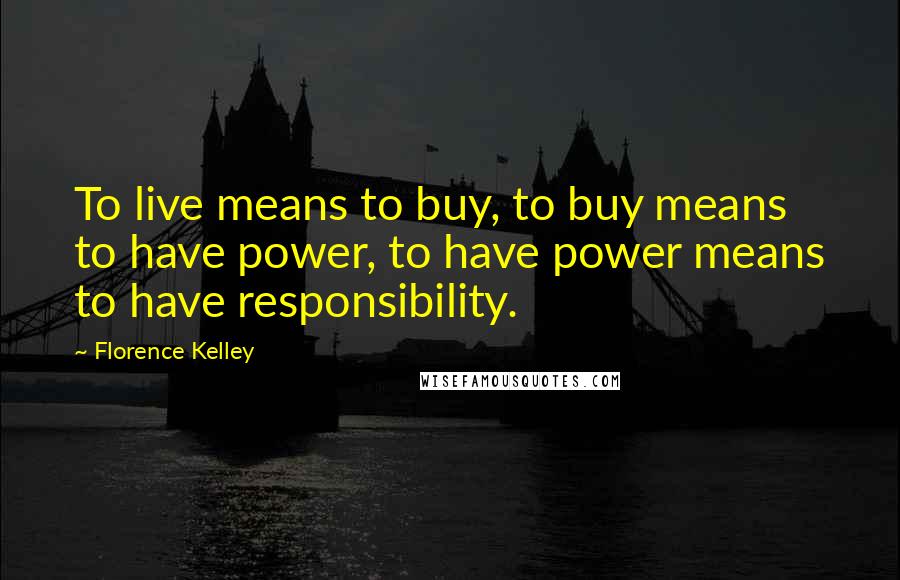Florence Kelley Quotes: To live means to buy, to buy means to have power, to have power means to have responsibility.