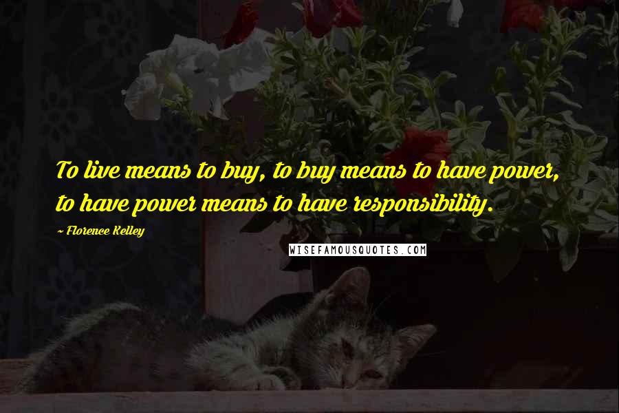 Florence Kelley Quotes: To live means to buy, to buy means to have power, to have power means to have responsibility.