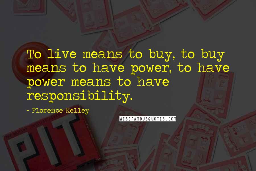 Florence Kelley Quotes: To live means to buy, to buy means to have power, to have power means to have responsibility.