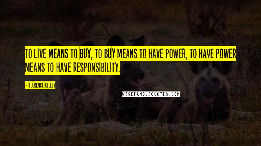 Florence Kelley Quotes: To live means to buy, to buy means to have power, to have power means to have responsibility.