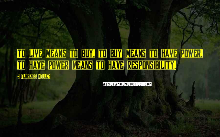 Florence Kelley Quotes: To live means to buy, to buy means to have power, to have power means to have responsibility.
