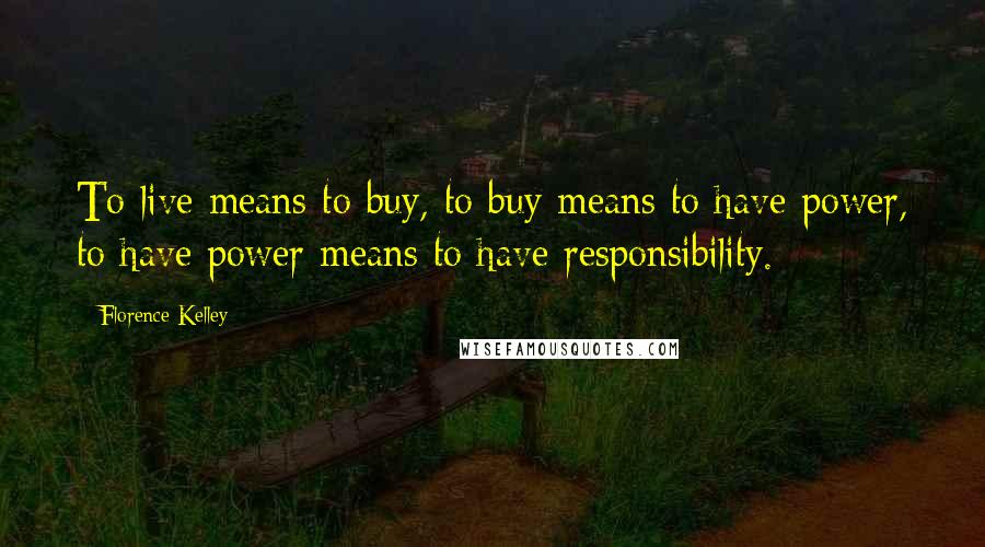 Florence Kelley Quotes: To live means to buy, to buy means to have power, to have power means to have responsibility.