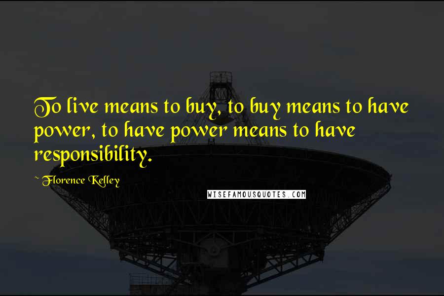 Florence Kelley Quotes: To live means to buy, to buy means to have power, to have power means to have responsibility.