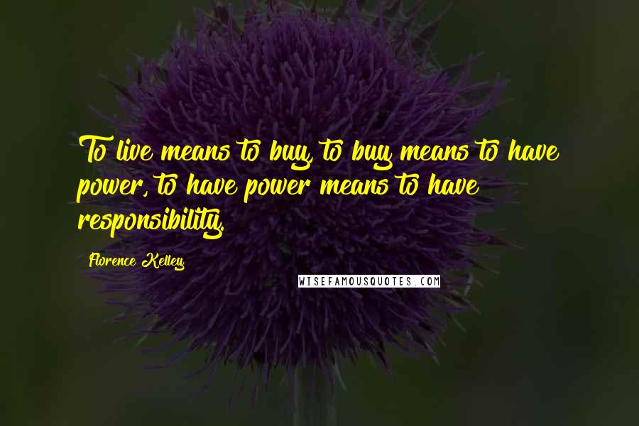 Florence Kelley Quotes: To live means to buy, to buy means to have power, to have power means to have responsibility.