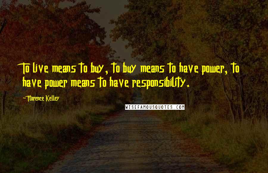 Florence Kelley Quotes: To live means to buy, to buy means to have power, to have power means to have responsibility.
