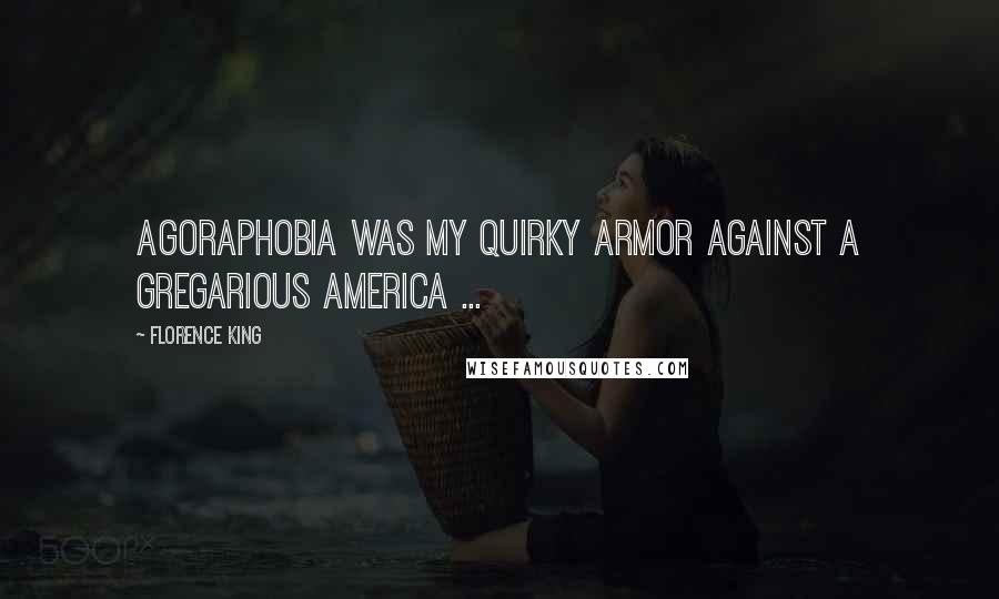 Florence King Quotes: Agoraphobia was my quirky armor against a gregarious America ...