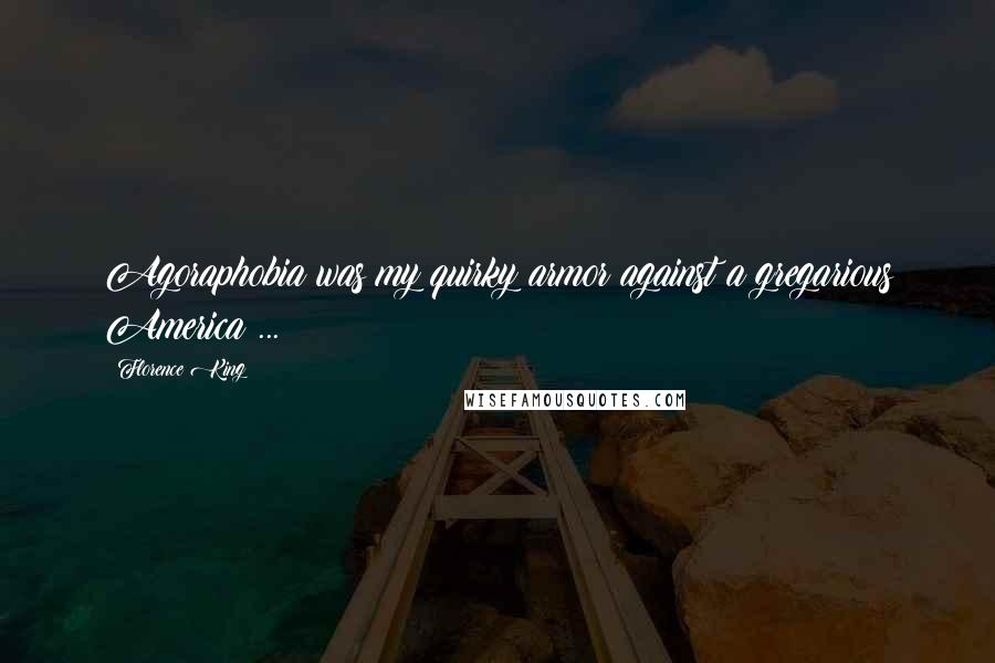 Florence King Quotes: Agoraphobia was my quirky armor against a gregarious America ...