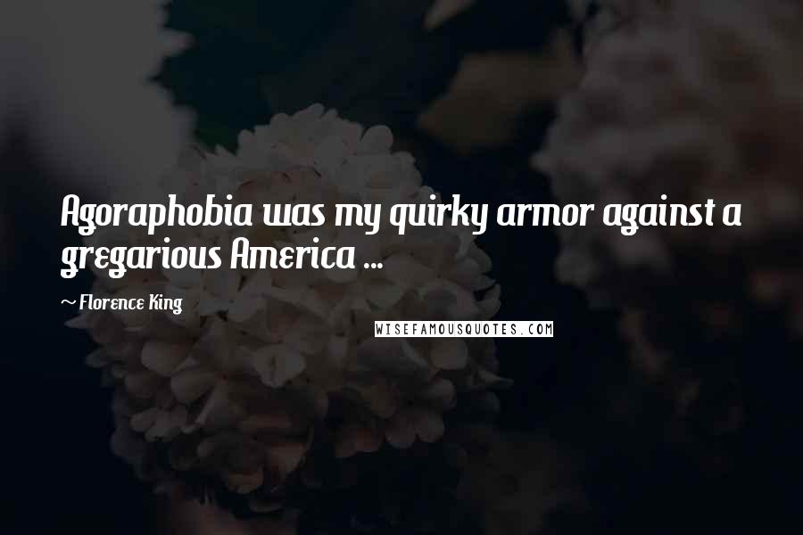 Florence King Quotes: Agoraphobia was my quirky armor against a gregarious America ...