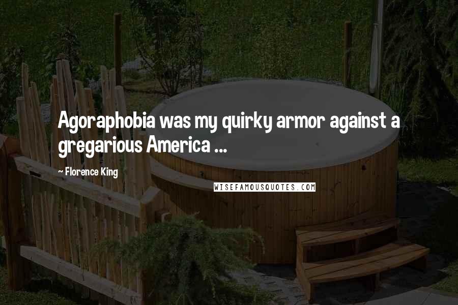 Florence King Quotes: Agoraphobia was my quirky armor against a gregarious America ...