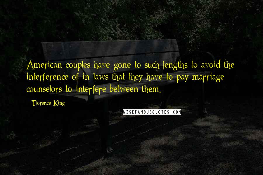 Florence King Quotes: American couples have gone to such lengths to avoid the interference of in-laws that they have to pay marriage counselors to interfere between them.