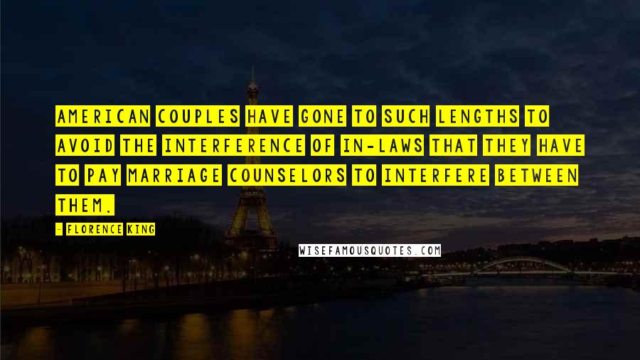 Florence King Quotes: American couples have gone to such lengths to avoid the interference of in-laws that they have to pay marriage counselors to interfere between them.