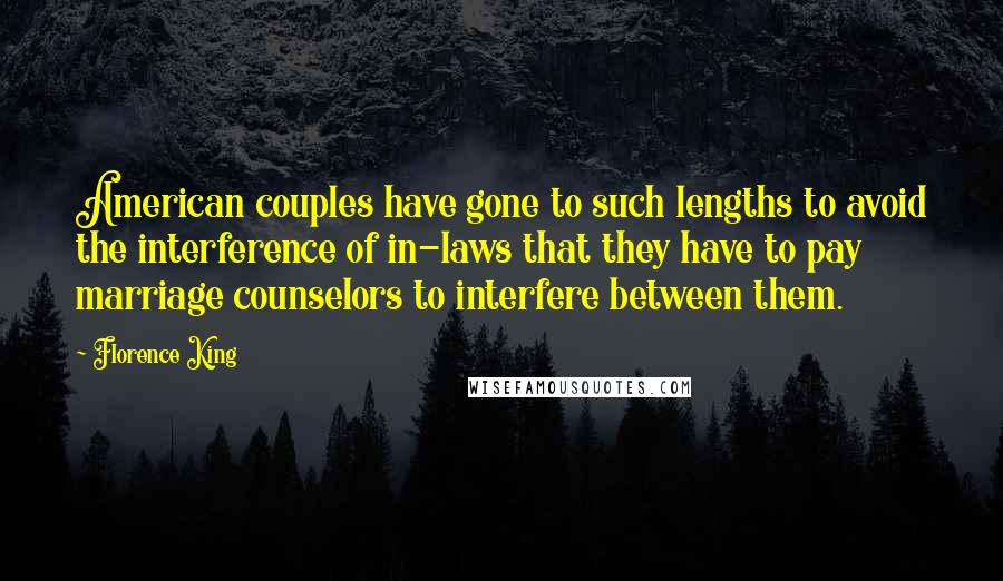 Florence King Quotes: American couples have gone to such lengths to avoid the interference of in-laws that they have to pay marriage counselors to interfere between them.