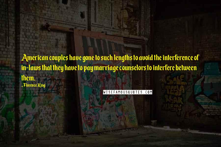 Florence King Quotes: American couples have gone to such lengths to avoid the interference of in-laws that they have to pay marriage counselors to interfere between them.