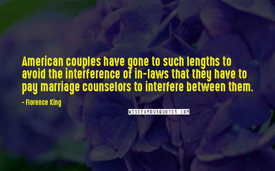 Florence King Quotes: American couples have gone to such lengths to avoid the interference of in-laws that they have to pay marriage counselors to interfere between them.