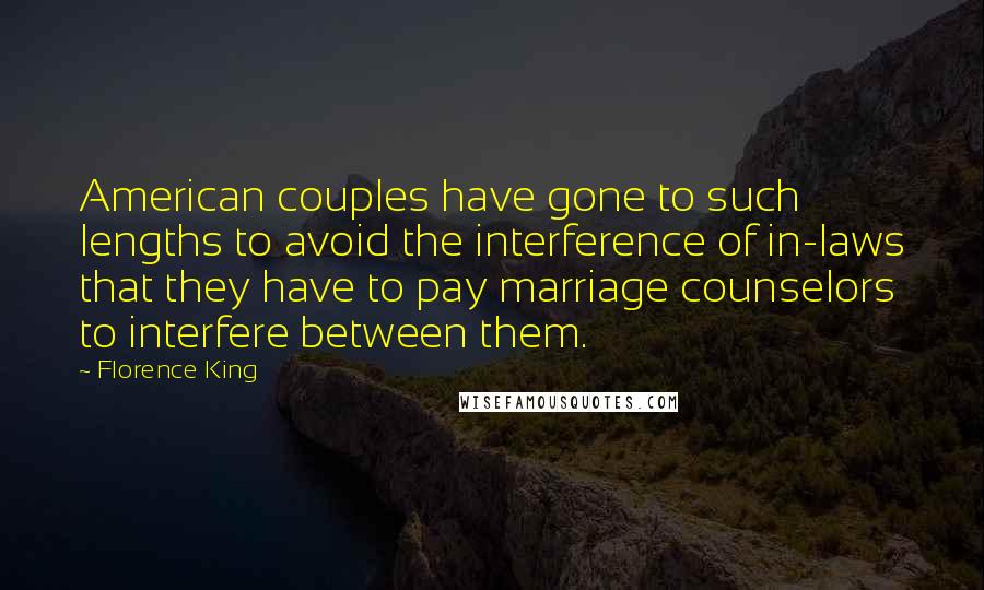 Florence King Quotes: American couples have gone to such lengths to avoid the interference of in-laws that they have to pay marriage counselors to interfere between them.