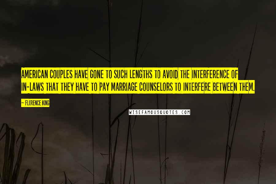 Florence King Quotes: American couples have gone to such lengths to avoid the interference of in-laws that they have to pay marriage counselors to interfere between them.