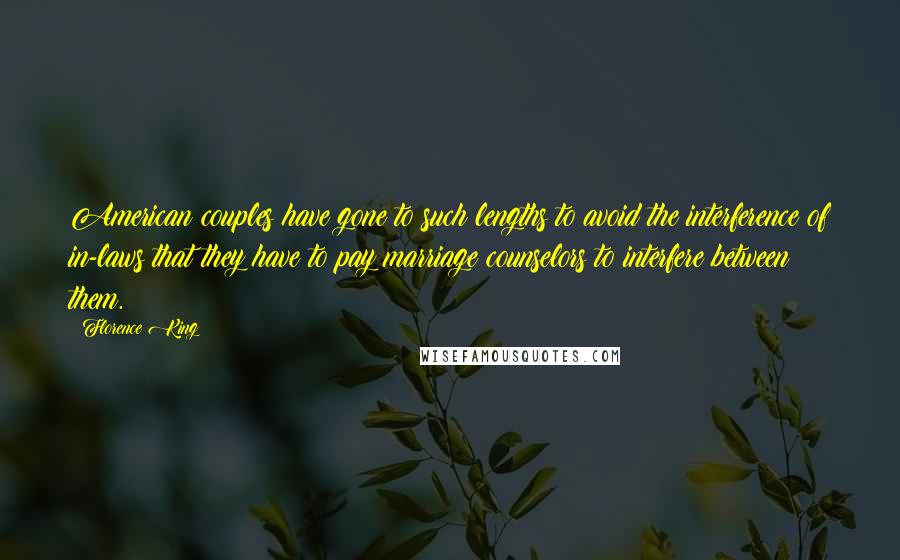 Florence King Quotes: American couples have gone to such lengths to avoid the interference of in-laws that they have to pay marriage counselors to interfere between them.