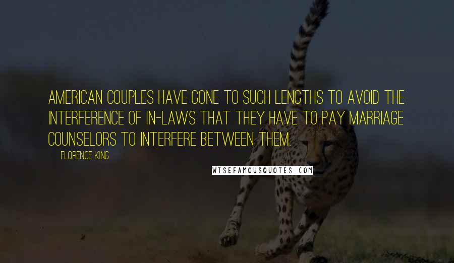 Florence King Quotes: American couples have gone to such lengths to avoid the interference of in-laws that they have to pay marriage counselors to interfere between them.