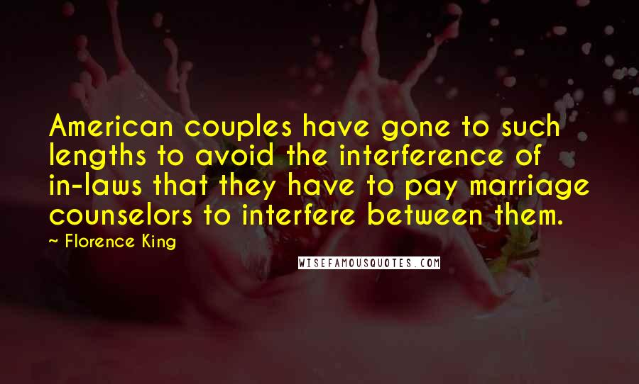 Florence King Quotes: American couples have gone to such lengths to avoid the interference of in-laws that they have to pay marriage counselors to interfere between them.