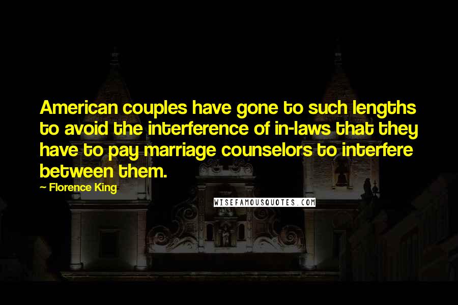 Florence King Quotes: American couples have gone to such lengths to avoid the interference of in-laws that they have to pay marriage counselors to interfere between them.