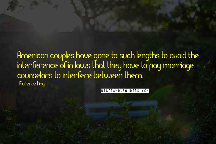 Florence King Quotes: American couples have gone to such lengths to avoid the interference of in-laws that they have to pay marriage counselors to interfere between them.