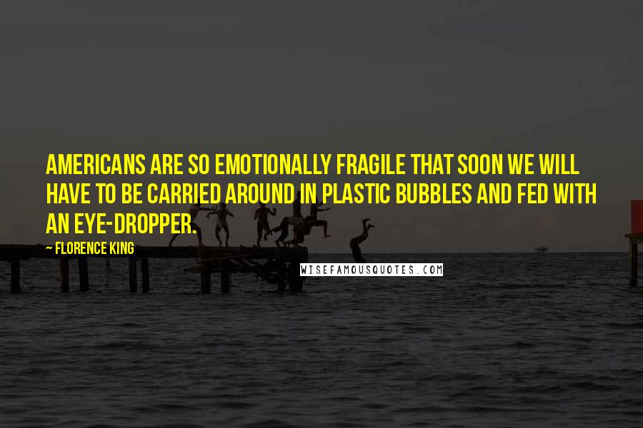 Florence King Quotes: Americans are so emotionally fragile that soon we will have to be carried around in plastic bubbles and fed with an eye-dropper.