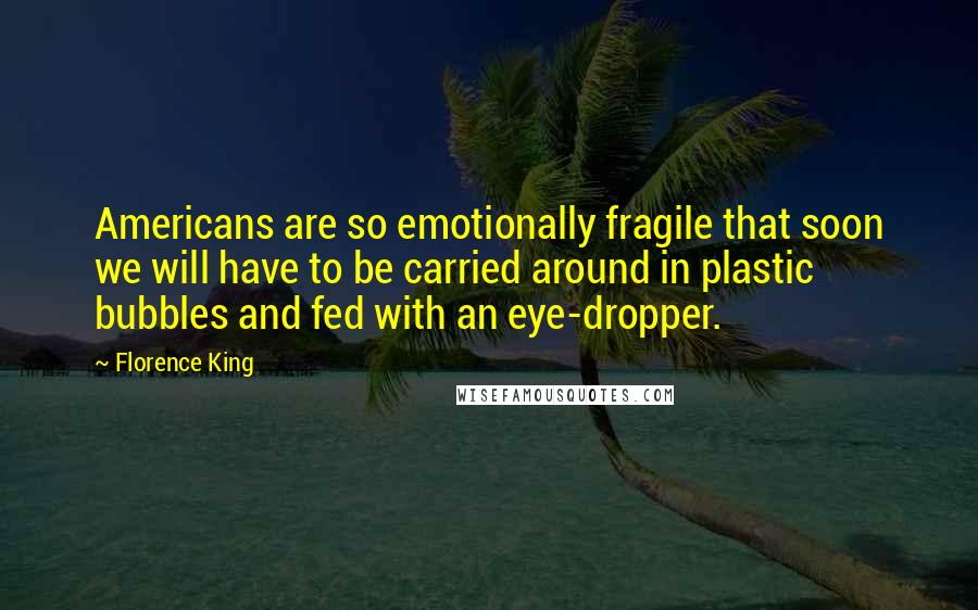 Florence King Quotes: Americans are so emotionally fragile that soon we will have to be carried around in plastic bubbles and fed with an eye-dropper.