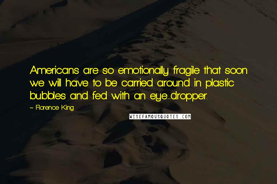 Florence King Quotes: Americans are so emotionally fragile that soon we will have to be carried around in plastic bubbles and fed with an eye-dropper.