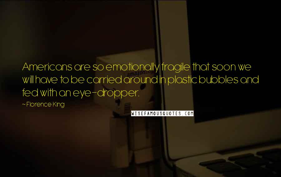 Florence King Quotes: Americans are so emotionally fragile that soon we will have to be carried around in plastic bubbles and fed with an eye-dropper.