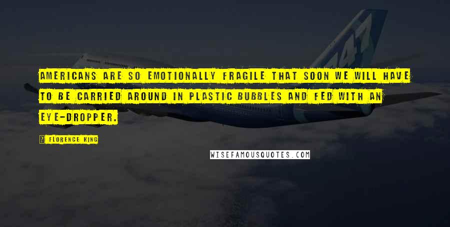 Florence King Quotes: Americans are so emotionally fragile that soon we will have to be carried around in plastic bubbles and fed with an eye-dropper.