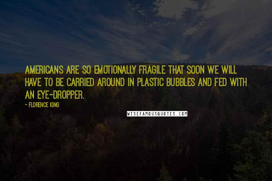 Florence King Quotes: Americans are so emotionally fragile that soon we will have to be carried around in plastic bubbles and fed with an eye-dropper.