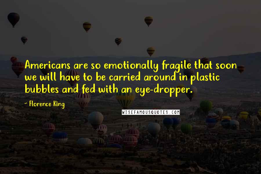 Florence King Quotes: Americans are so emotionally fragile that soon we will have to be carried around in plastic bubbles and fed with an eye-dropper.