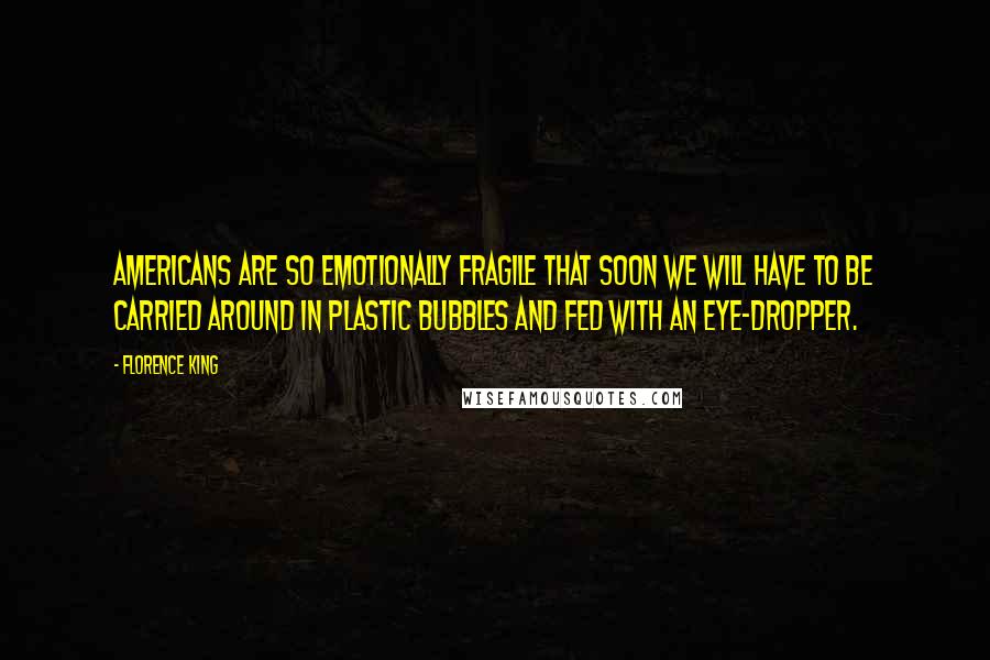 Florence King Quotes: Americans are so emotionally fragile that soon we will have to be carried around in plastic bubbles and fed with an eye-dropper.