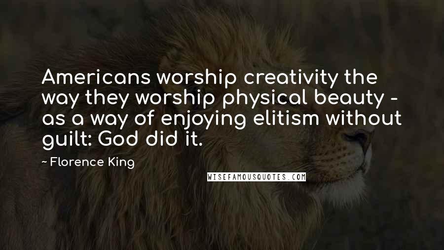 Florence King Quotes: Americans worship creativity the way they worship physical beauty - as a way of enjoying elitism without guilt: God did it.