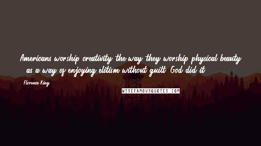 Florence King Quotes: Americans worship creativity the way they worship physical beauty - as a way of enjoying elitism without guilt: God did it.