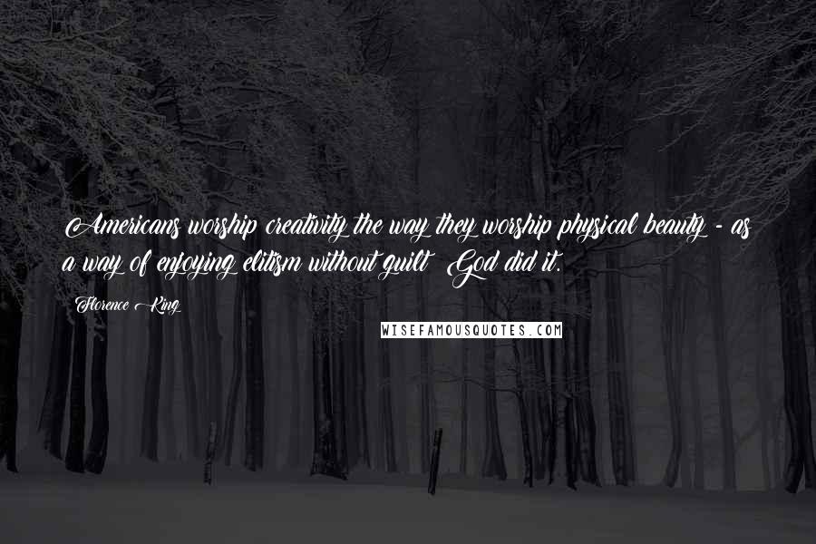 Florence King Quotes: Americans worship creativity the way they worship physical beauty - as a way of enjoying elitism without guilt: God did it.