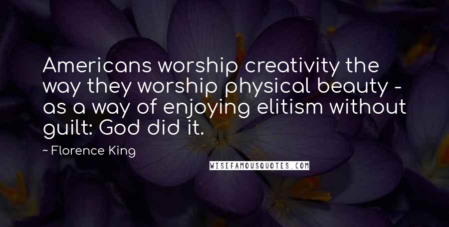 Florence King Quotes: Americans worship creativity the way they worship physical beauty - as a way of enjoying elitism without guilt: God did it.