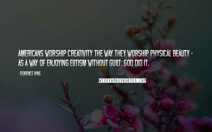 Florence King Quotes: Americans worship creativity the way they worship physical beauty - as a way of enjoying elitism without guilt: God did it.