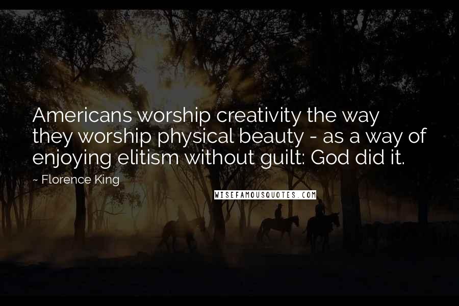 Florence King Quotes: Americans worship creativity the way they worship physical beauty - as a way of enjoying elitism without guilt: God did it.