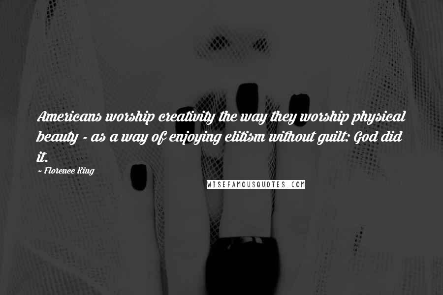 Florence King Quotes: Americans worship creativity the way they worship physical beauty - as a way of enjoying elitism without guilt: God did it.