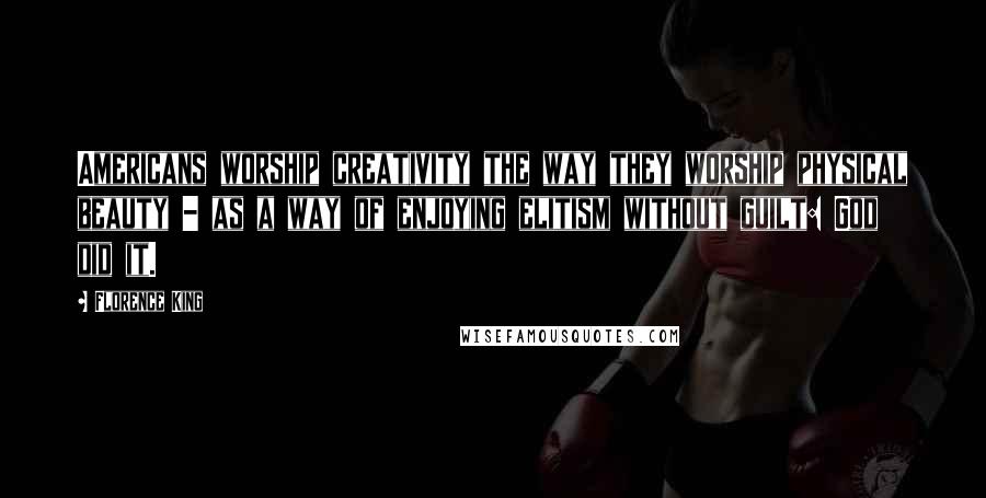 Florence King Quotes: Americans worship creativity the way they worship physical beauty - as a way of enjoying elitism without guilt: God did it.