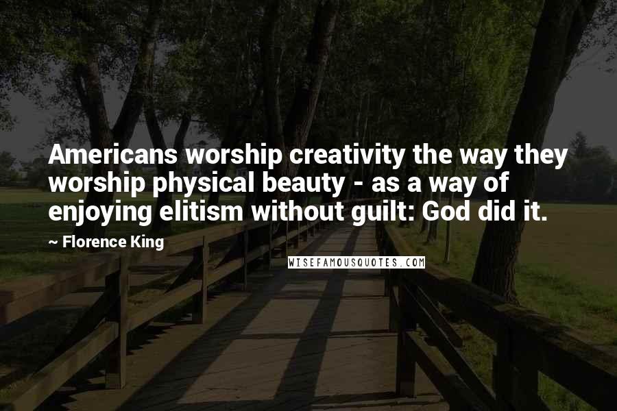 Florence King Quotes: Americans worship creativity the way they worship physical beauty - as a way of enjoying elitism without guilt: God did it.