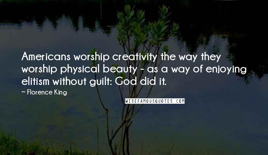 Florence King Quotes: Americans worship creativity the way they worship physical beauty - as a way of enjoying elitism without guilt: God did it.