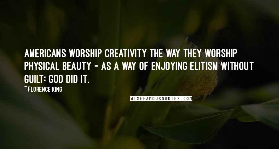 Florence King Quotes: Americans worship creativity the way they worship physical beauty - as a way of enjoying elitism without guilt: God did it.