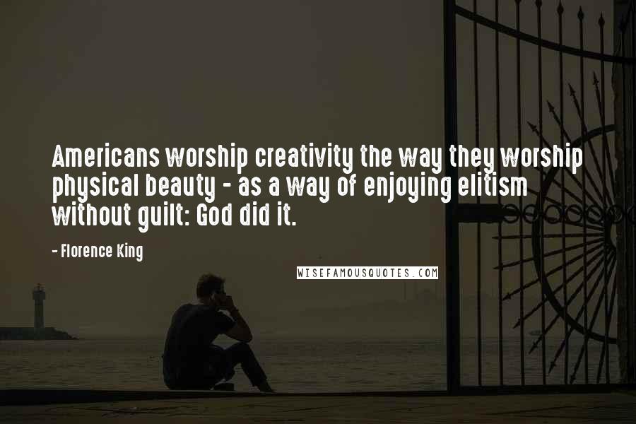 Florence King Quotes: Americans worship creativity the way they worship physical beauty - as a way of enjoying elitism without guilt: God did it.