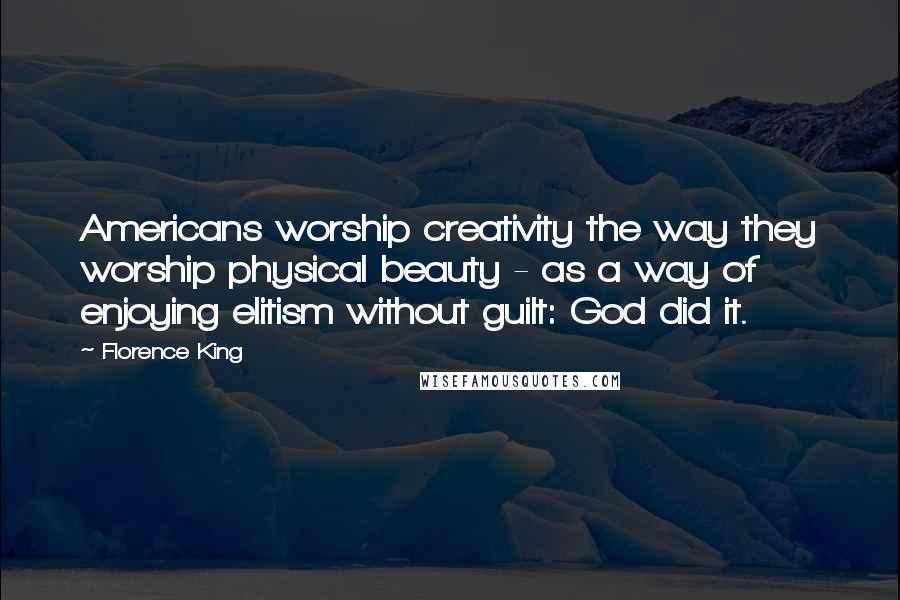 Florence King Quotes: Americans worship creativity the way they worship physical beauty - as a way of enjoying elitism without guilt: God did it.