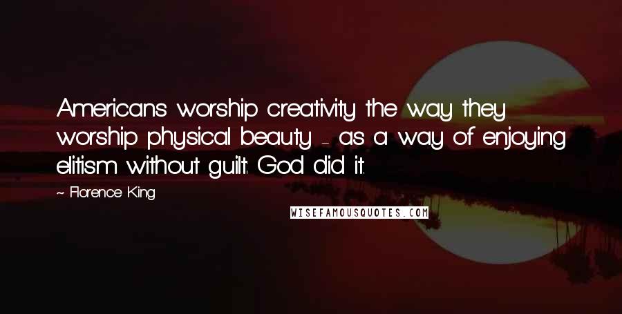 Florence King Quotes: Americans worship creativity the way they worship physical beauty - as a way of enjoying elitism without guilt: God did it.