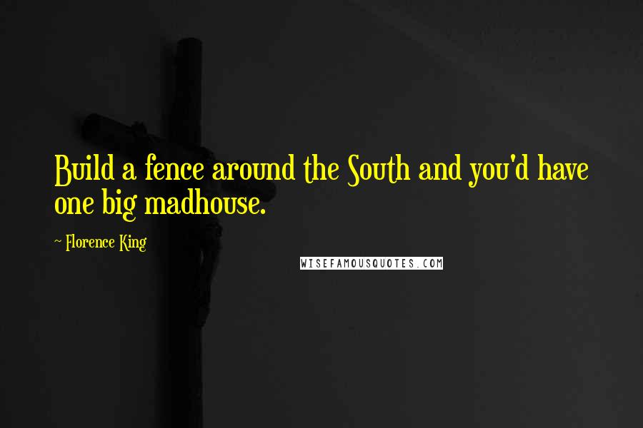 Florence King Quotes: Build a fence around the South and you'd have one big madhouse.