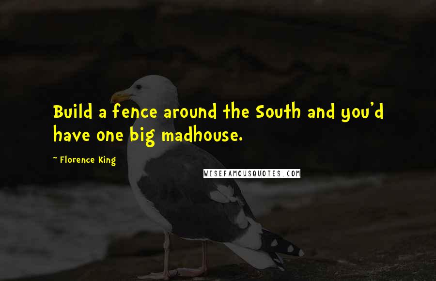 Florence King Quotes: Build a fence around the South and you'd have one big madhouse.